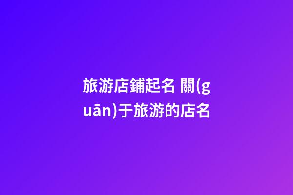 旅游店鋪起名 關(guān)于旅游的店名